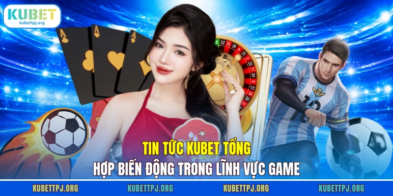 tin tuc kubet tong hop bien dong trong linh vuc game Tin tức KUBET tổng hợp biến động trong lĩnh vực game